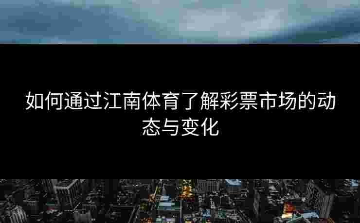如何通过江南体育了解彩票市场的动态与变化 如何通过江南体育了解彩票市场的动态与变化