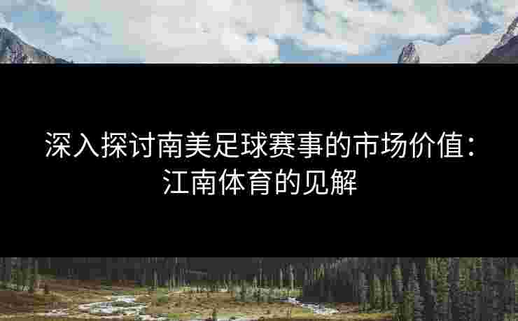 深入探讨南美足球赛事的市场价值：江南体育的见解