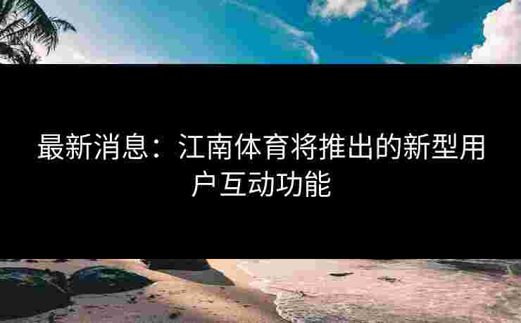 最新消息：江南体育将推出的新型用户互动功能