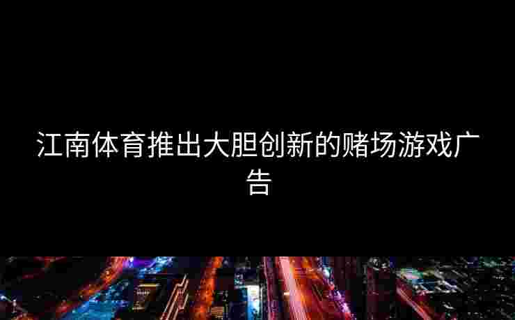 江南体育推出大胆创新的赌场游戏广告 江南体育推出大胆创新的赌场游戏广告