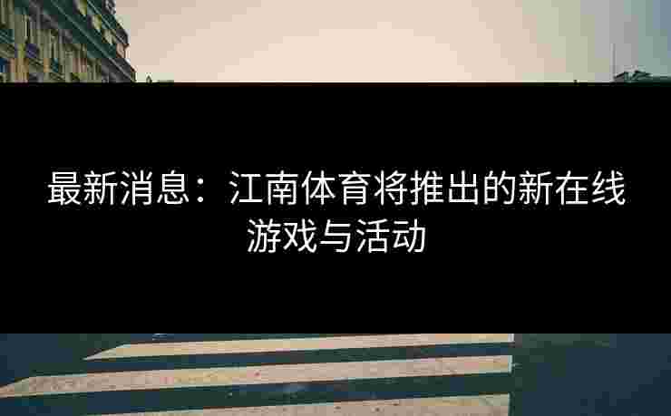 最新消息:江南体育将推出的新在线游戏与活动 最新消息:江南体育将推出的新在线游戏与活动