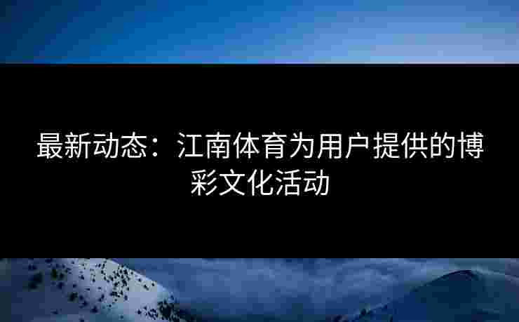 最新动态：江南体育为用户提供的博彩文化活动
