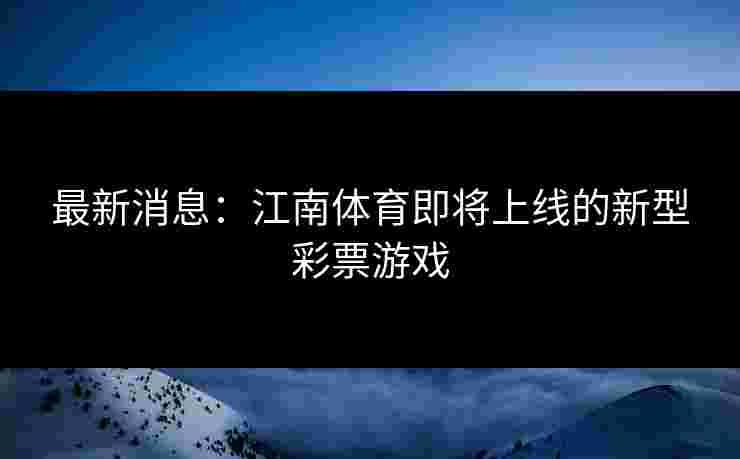 最新消息:江南体育即将上线的新型彩票游戏 最新消息:江南体育即将上线的新型彩票游戏