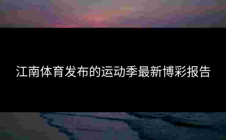 江南体育发布的运动季最新博彩报告