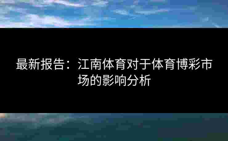 最新报告：江南体育对于体育博彩市场的影响分析