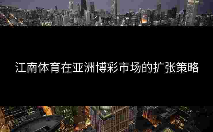 江南体育在亚洲博彩市场的扩张策略