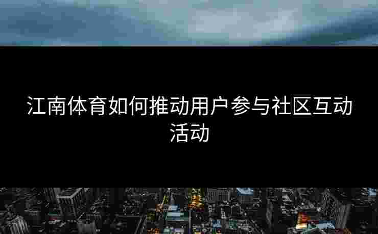 江南体育如何推动用户参与社区互动活动 江南体育如何推动用户参与社区互动活动
