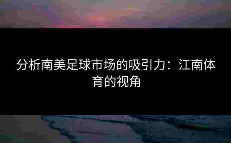 分析南美足球市场的吸引力：江南体育的视角