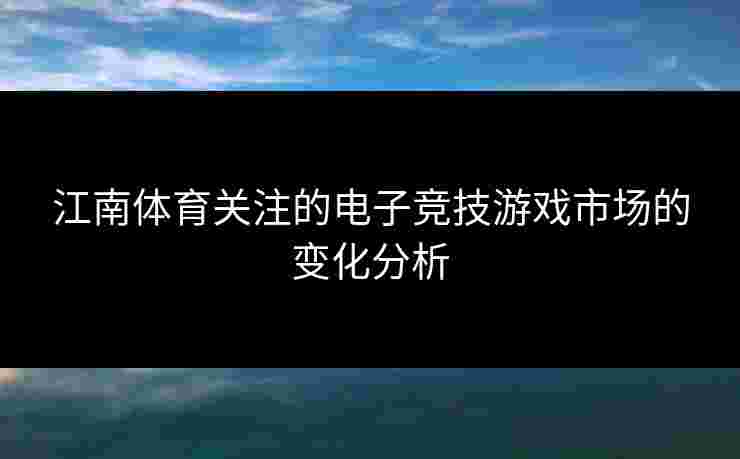 江南体育关注的电子竞技游戏市场的变化分析