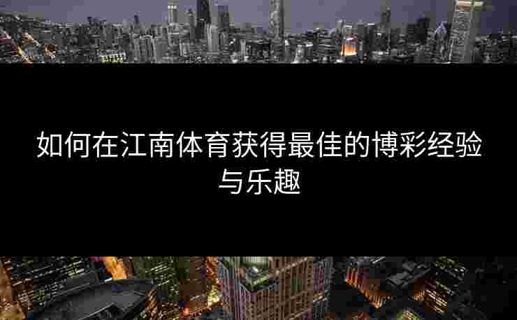 如何在江南体育获得最佳的博彩经验与乐趣 如何在江南体育获得最佳的博彩经验与乐趣