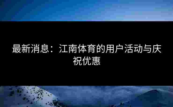 最新消息：江南体育的用户活动与庆祝优惠