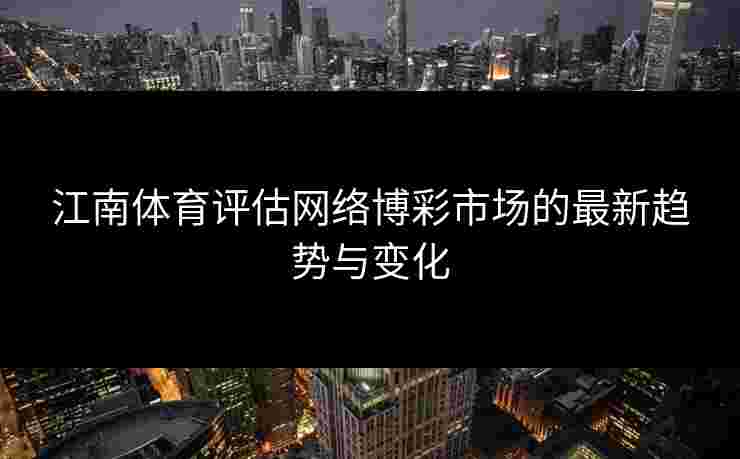 江南体育评估网络博彩市场的最新趋势与变化