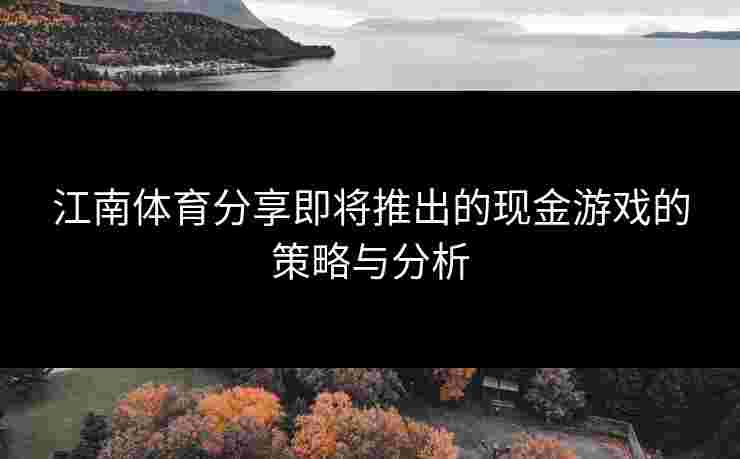 江南体育分享即将推出的现金游戏的策略与分析 江南体育分享即将推出的现金游戏的策略与分析
