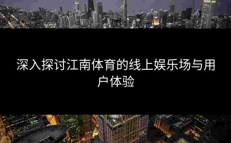 深入探讨江南体育的线上娱乐场与用户体验 深入探讨江南体育的线上娱乐场与用户体验