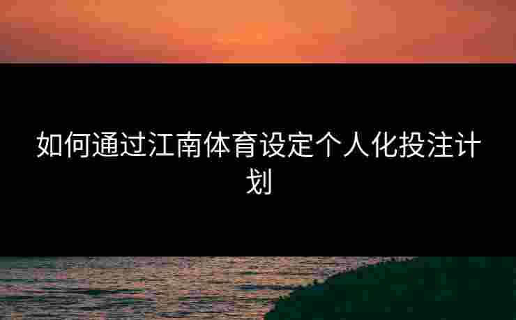 如何通过江南体育设定个人化投注计划