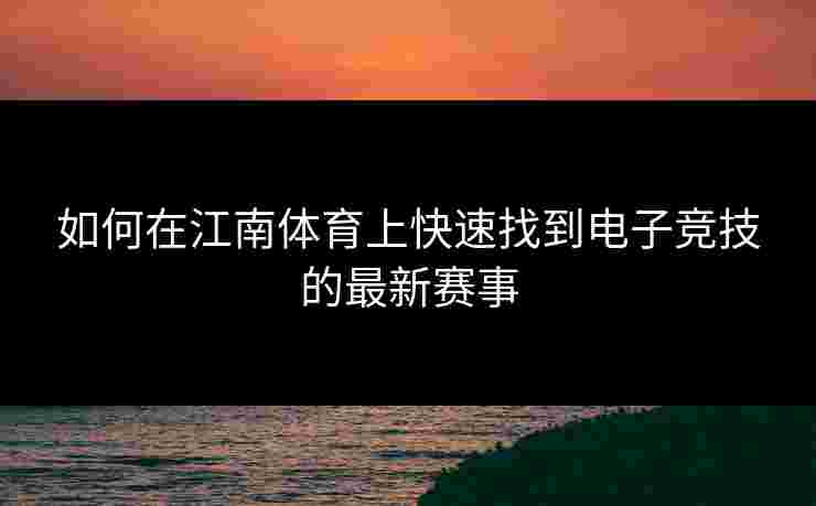如何在江南体育上快速找到电子竞技的最新赛事