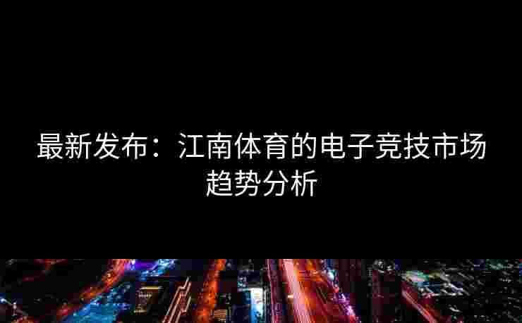 最新发布：江南体育的电子竞技市场趋势分析