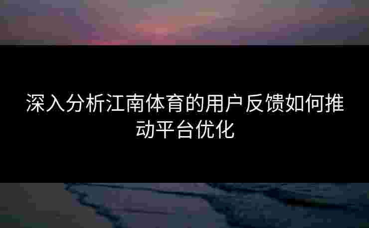 深入分析江南体育的用户反馈如何推动平台优化