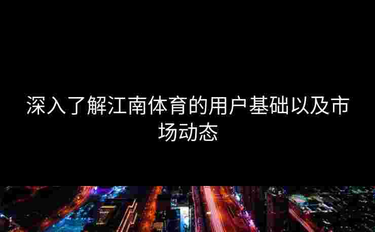 深入了解江南体育的用户基础以及市场动态