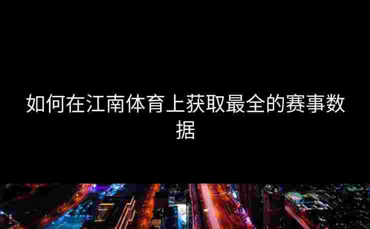 如何在江南体育上获取最全的赛事数据 如何在江南体育上获取最全的赛事数据
