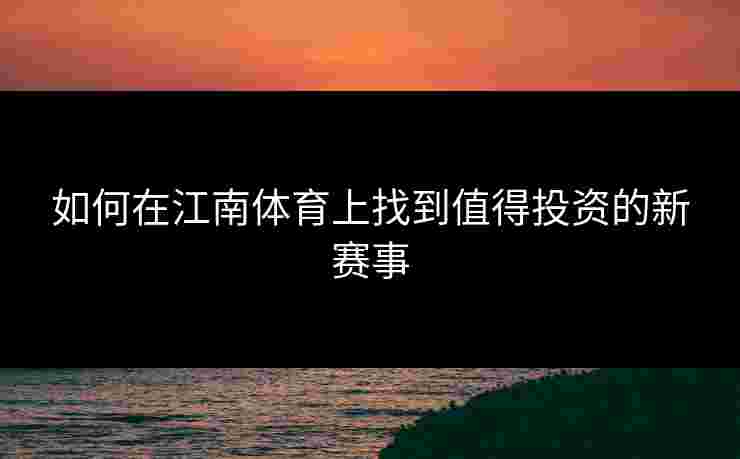 如何在江南体育上找到值得投资的新赛事
