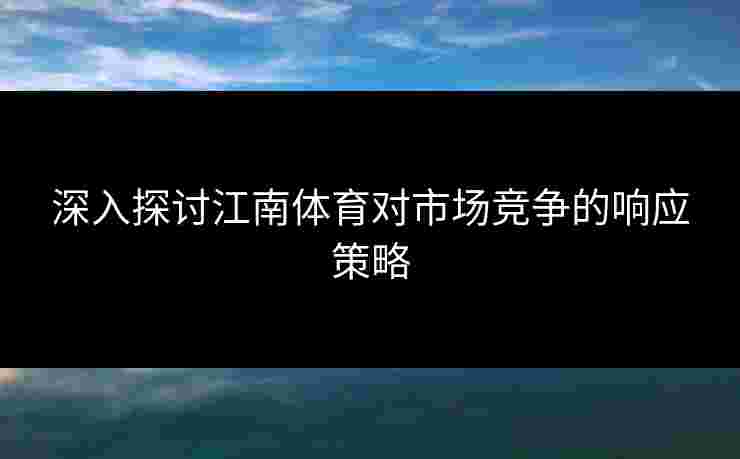 深入探讨江南体育对市场竞争的响应策略