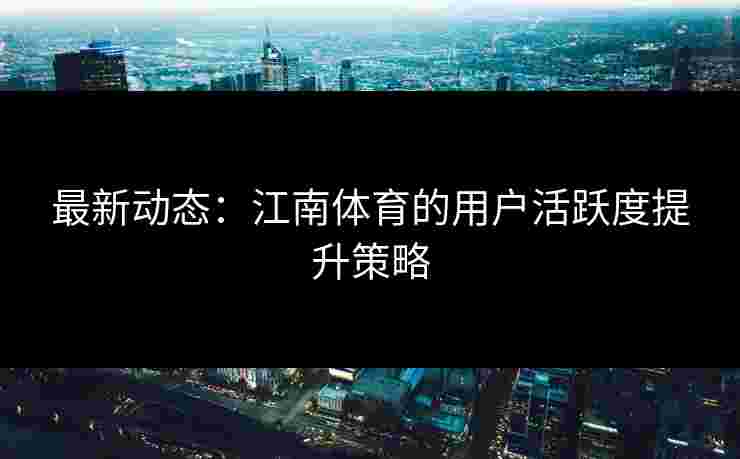最新动态:江南体育的用户活跃度提升策略 最新动态:江南体育的用户活跃度提升策略