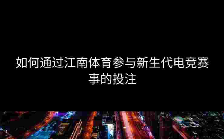 如何通过江南体育参与新生代电竞赛事的投注