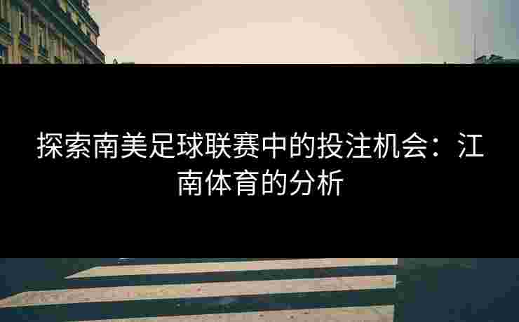 探索南美足球联赛中的投注机会：江南体育的分析