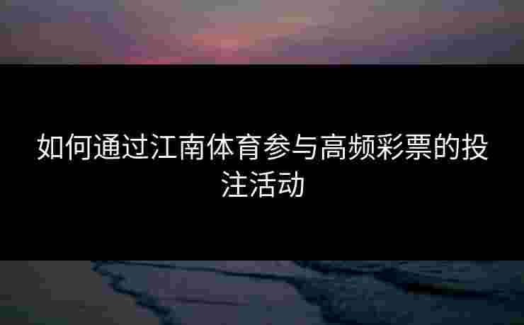 如何通过江南体育参与高频彩票的投注活动 如何通过江南体育参与高频彩票的投注活动