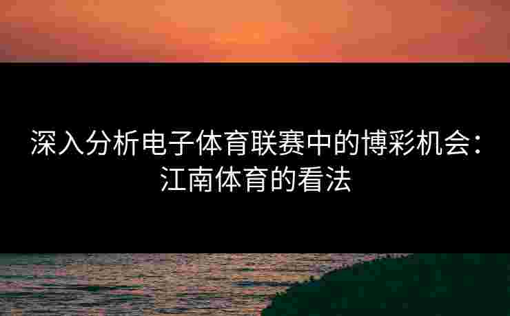 深入分析电子体育联赛中的博彩机会：江南体育的看法