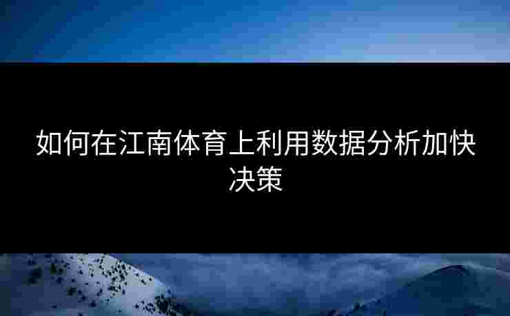 如何在江南体育上利用数据分析加快决策 如何在江南体育上利用数据分析加快决策