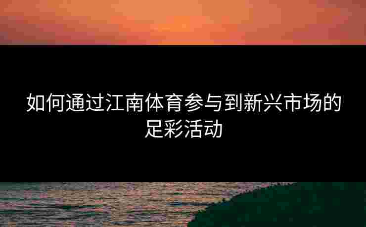 如何通过江南体育参与到新兴市场的足彩活动 如何通过江南体育参与到新兴市场的足彩活动