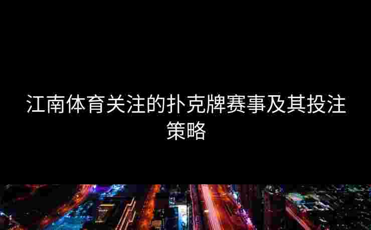 江南体育关注的扑克牌赛事及其投注策略