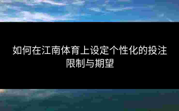 如何在江南体育上设定个性化的投注限制与期望 如何在江南体育上设定个性化的投注限制与期望