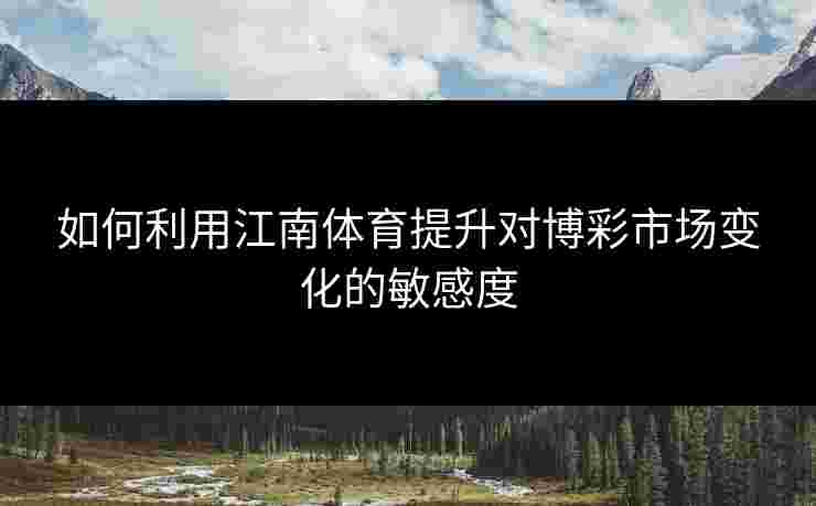 如何利用江南体育提升对博彩市场变化的敏感度 如何利用江南体育提升对博彩市场变化的敏感度