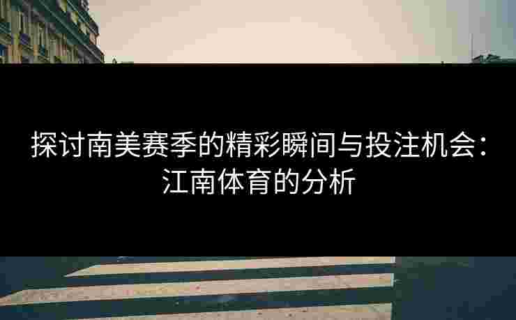 探讨南美赛季的精彩瞬间与投注机会：江南体育的分析