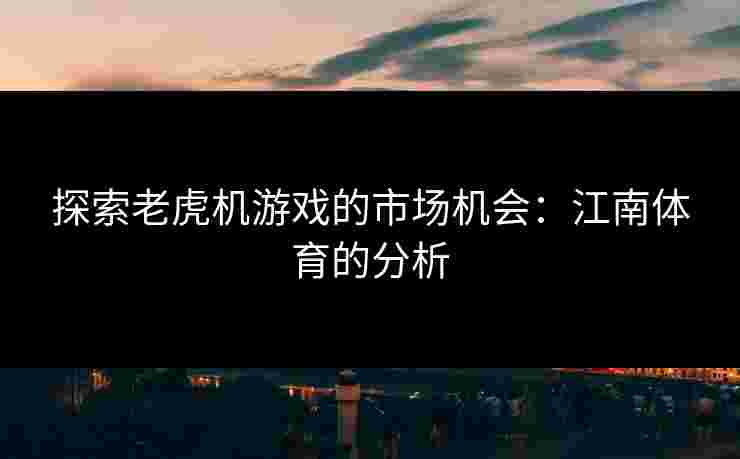 探索老虎机游戏的市场机会：江南体育的分析