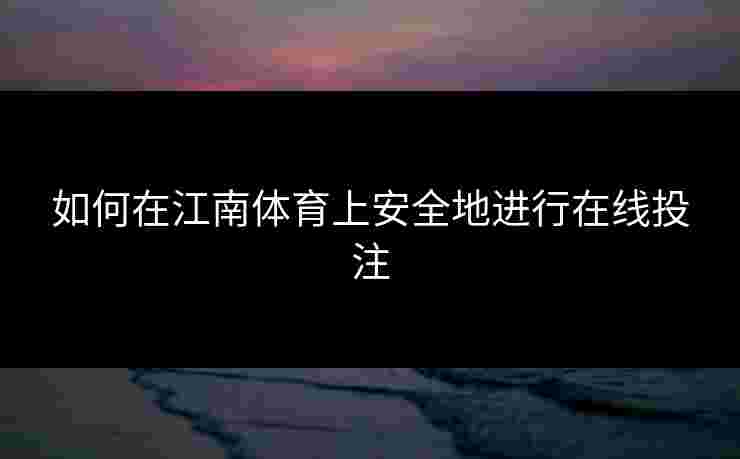 如何在江南体育上安全地进行在线投注 如何在江南体育上安全地进行在线投注