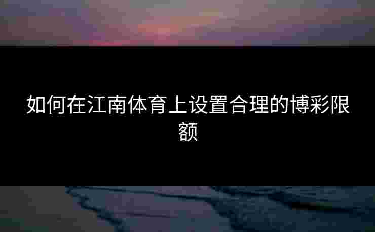如何在江南体育上设置合理的博彩限额
