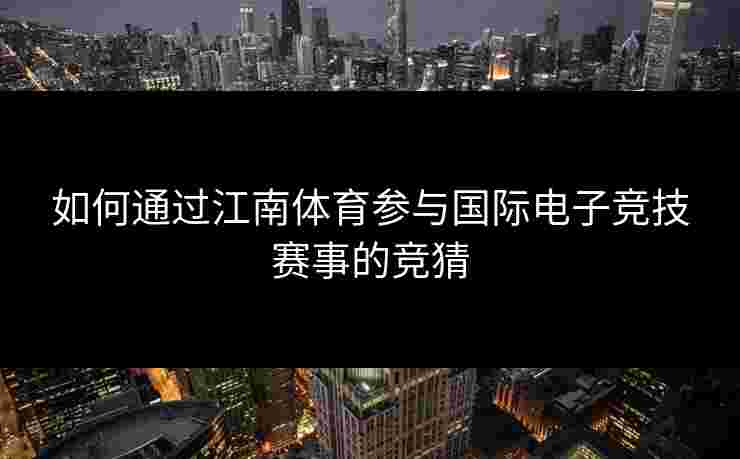 如何通过江南体育参与国际电子竞技赛事的竞猜