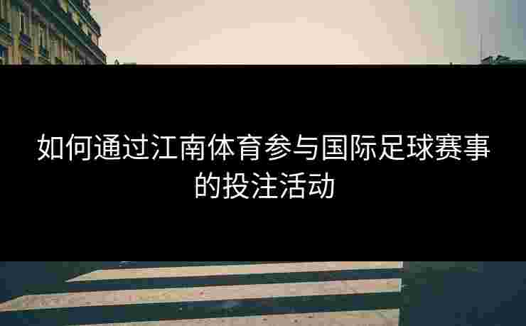 如何通过江南体育参与国际足球赛事的投注活动 如何通过江南体育参与国际足球赛事的投注活动
