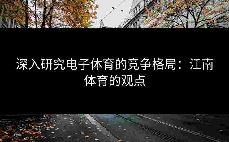 深入研究电子体育的竞争格局：江南体育的观点