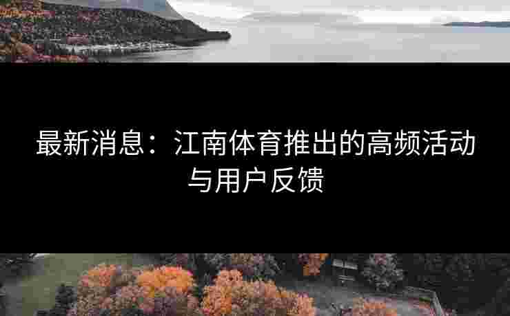 最新消息：江南体育推出的高频活动与用户反馈