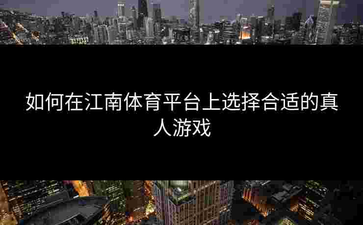 如何在江南体育平台上选择合适的真人游戏