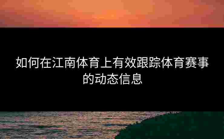 如何在江南体育上有效跟踪体育赛事的动态信息 如何在江南体育上有效跟踪体育赛事的动态信息
