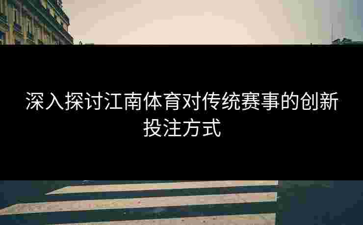 深入探讨江南体育对传统赛事的创新投注方式 深入探讨江南体育对传统赛事的创新投注方式
