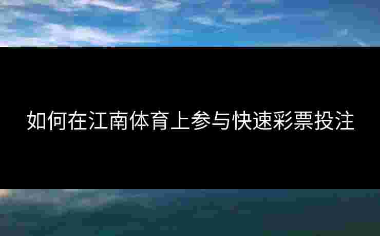 如何在江南体育上参与快速彩票投注 如何在江南体育上参与快速彩票投注