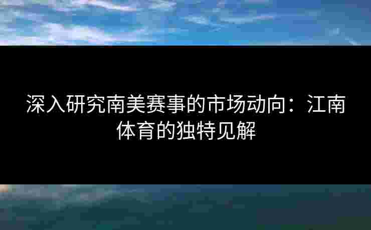 深入研究南美赛事的市场动向：江南体育的独特见解