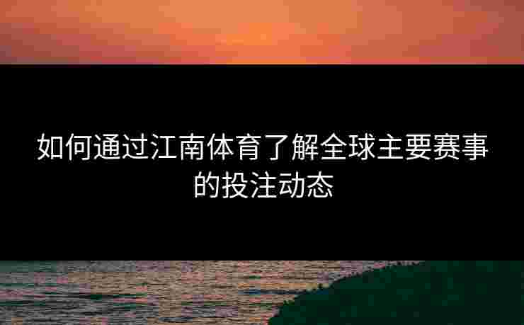 如何通过江南体育了解全球主要赛事的投注动态 如何通过江南体育了解全球主要赛事的投注动态